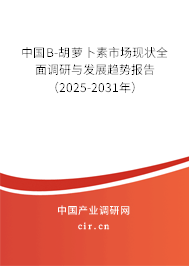 中國Β-胡蘿卜素市場現(xiàn)狀全面調(diào)研與發(fā)展趨勢報(bào)告（2025-2031年）