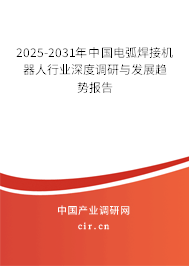 2025-2031年中國(guó)電弧焊接機(jī)器人行業(yè)深度調(diào)研與發(fā)展趨勢(shì)報(bào)告