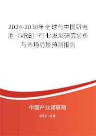 2024-2030年全球與中國釩電池（VRB）行業(yè)發(fā)展研究分析與市場前景預(yù)測報告