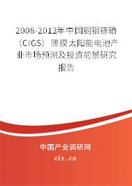 2008-2012年中國銅銦鎵硒（CIGS）薄膜太陽能電池產(chǎn)業(yè)市場預(yù)測及投資前景研究報告