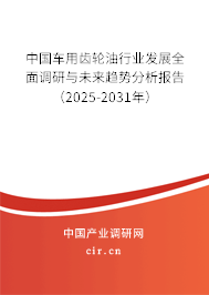 中國(guó)車用齒輪油行業(yè)發(fā)展全面調(diào)研與未來趨勢(shì)分析報(bào)告（2025-2031年）