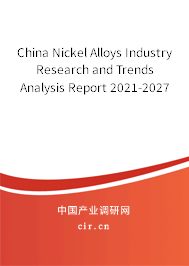 China Nickel Alloys Industry Research and Trends Analysis Report 2021-2027 China Nickel Alloys Industry Research and Trends Analysis Report 2021-2027
