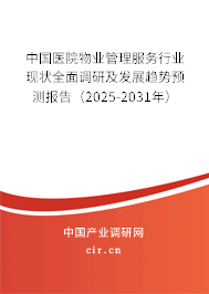 中國醫(yī)院物業(yè)管理服務行業(yè)現(xiàn)狀全面調(diào)研及發(fā)展趨勢預測報告（2025-2031年）