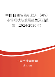 中國自主智能機(jī)器人(AIV)市場現(xiàn)狀與發(fā)展趨勢預(yù)測報(bào)告(2024-2030年) 中國自主智能機(jī)器人(AIV)市場現(xiàn)狀與發(fā)展趨勢預(yù)測報(bào)告(2024-2030年)