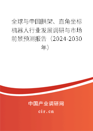 全球與中國拱架、直角坐標機器人行業(yè)發(fā)展調研與市場前景預測報告（2024-2030年）