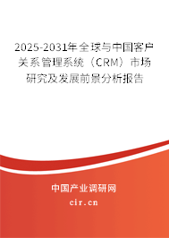 2025-2031年全球與中國客戶關(guān)系管理系統(tǒng)（CRM）市場研究及發(fā)展前景分析報告