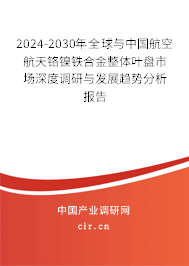 2024-2030年全球與中國航空航天鉻鎳鐵合金整體葉盤市場深度調(diào)研與發(fā)展趨勢分析報告 2024-2030年全球與中國航空航天鉻鎳鐵合金整體葉盤市場深度調(diào)研與發(fā)展趨勢分析報告