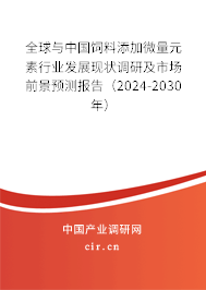 全球與中國飼料添加微量元素行業(yè)發(fā)展現(xiàn)狀調(diào)研及市場前景預測報告（2024-2030年）