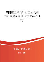 中國重型紙箱行業(yè)全面調(diào)研與發(fā)展趨勢預(yù)測（2025-2031年）