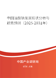 中國油酸鈉發(fā)展現(xiàn)狀分析與趨勢預(yù)測（2025-2031年）