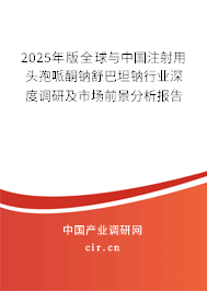 2025年版全球與中國注射用頭孢哌酮鈉舒巴坦鈉行業(yè)深度調(diào)研及市場前景分析報告