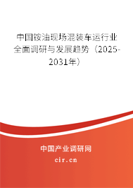 中國銨油現(xiàn)場混裝車運(yùn)行業(yè)全面調(diào)研與發(fā)展趨勢（2025-2031年）