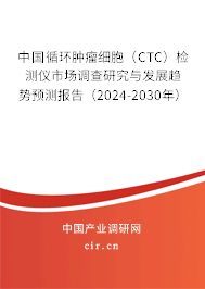 中國循環(huán)腫瘤細(xì)胞（CTC）檢測儀市場調(diào)查研究與發(fā)展趨勢預(yù)測報(bào)告（2024-2030年）