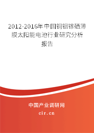 2012-2016年中國銅銦鎵硒薄膜太陽能電池行業(yè)研究分析報告 2012-2016年中國銅銦鎵硒薄膜太陽能電池行業(yè)研究分析報告