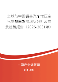全球與中國鋁基汽車增壓空氣冷卻器發(fā)展現(xiàn)狀分析及前景趨勢報告（2025-2031年）