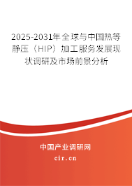 2025-2031年全球與中國熱等靜壓（HIP）加工服務發(fā)展現狀調研及市場前景分析
