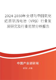 2024-2030年全球與中國氧化還原釩流電池（VRB）行業(yè)發(fā)展研究及行業(yè)前景分析報告