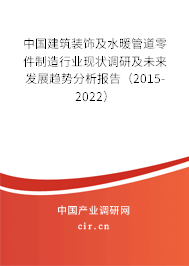中國(guó)建筑裝飾及水暖管道零件制造行業(yè)現(xiàn)狀調(diào)研及未來發(fā)展趨勢(shì)分析報(bào)告（2015-2022）