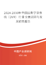 2024-2030年中國云數(shù)字錄像機（DVR）行業(yè)全面調研與發(fā)展趨勢報告