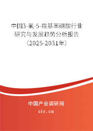 中國3-氟-5-羧基苯硼酸行業(yè)研究與發(fā)展趨勢分析報告（2025-2031年）