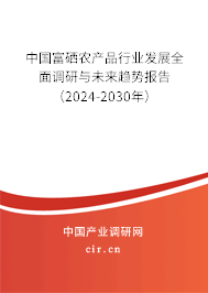 中國富硒農(nóng)產(chǎn)品行業(yè)發(fā)展全面調(diào)研與未來趨勢報(bào)告（2024-2030年）