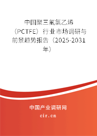 中國(guó)聚三氟氯乙烯（PCTFE）行業(yè)市場(chǎng)調(diào)研與前景趨勢(shì)報(bào)告（2025-2031年）