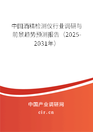 中國酒精檢測儀行業(yè)調(diào)研與前景趨勢預(yù)測報告（2025-2031年）