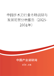 中國手術(shù)刀行業(yè)市場調(diào)研與發(fā)展前景分析報(bào)告（2025-2031年）
