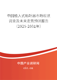 中國植入式助聽器市場現(xiàn)狀調(diào)查及未來走勢預(yù)測報(bào)告（2025-2031年）