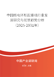 中國核電環(huán)形起重機(jī)行業(yè)發(fā)展研究與前景趨勢(shì)分析（2025-2031年）