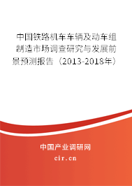 中國鐵路機車車輛及動車組制造市場調查研究與發(fā)展前景預測報告（2013-2018年）