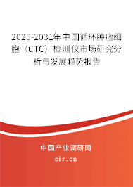 2025-2031年中國(guó)循環(huán)腫瘤細(xì)胞（CTC）檢測(cè)儀市場(chǎng)研究分析與發(fā)展趨勢(shì)報(bào)告