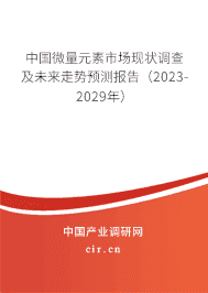 中國微量元素市場現(xiàn)狀調(diào)查及未來走勢預測報告(2023-2029年) 中國微量元素市場現(xiàn)狀調(diào)查及未來走勢預測報告(2023-2029年)