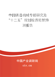 中國(guó)鑄造機(jī)械專(zhuān)題研究及“十二五”規(guī)劃投資前景預(yù)測(cè)報(bào)告 中國(guó)鑄造機(jī)械專(zhuān)題研究及“十二五”規(guī)劃投資前景預(yù)測(cè)報(bào)告
