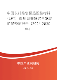 中國長纖維增強熱塑性材料（LFT）市場調(diào)查研究與發(fā)展前景預(yù)測報告（2024-2030年）