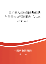中國機器人齒輪箱市場現(xiàn)狀與前景趨勢預(yù)測報告（2025-2031年）