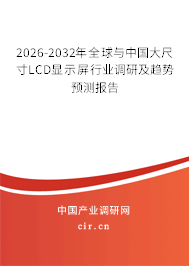 2026-2032年全球與中國大尺寸LCD顯示屏行業(yè)調(diào)研及趨勢預(yù)測報告