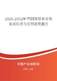 2026-2032年中國鎳基合金管發(fā)展現(xiàn)狀與前景趨勢報告