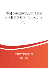 中國心臟監(jiān)護芯片市場調研與行業(yè)前景預測（2025-2031年）