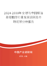 2024-2030年全球與中國椰油基葡糖苷行業(yè)發(fā)展調(diào)研及市場前景分析報(bào)告