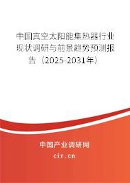 中國真空太陽能集熱器行業(yè)現(xiàn)狀調(diào)研與前景趨勢預(yù)測報告（2025-2031年）