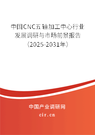 中國CNC五軸加工中心行業(yè)發(fā)展調(diào)研與市場前景報告（2025-2031年）