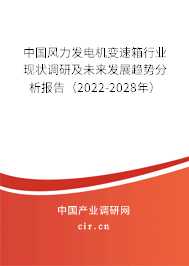 中國風(fēng)力發(fā)電機變速箱行業(yè)現(xiàn)狀調(diào)研及未來發(fā)展趨勢分析報告（2022-2028年）