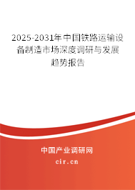 2025-2031年中國鐵路運輸設備制造市場深度調研與發(fā)展趨勢報告