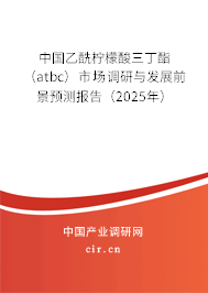 中國乙酰檸檬酸三丁酯（atbc）市場(chǎng)調(diào)研與發(fā)展前景預(yù)測(cè)報(bào)告（2025年）