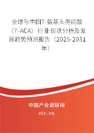 全球與中國7-氨基頭孢烷酸（7-ACA）行業(yè)現(xiàn)狀分析及發(fā)展趨勢預(yù)測報(bào)告（2025-2031年）