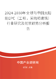 2024-2030年全球與中國太陽能EPC（工程，采購和建筑）行業(yè)研究及前景趨勢分析報告
