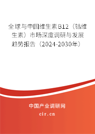 全球與中國(guó)維生素B12（鈷維生素）市場(chǎng)深度調(diào)研與發(fā)展趨勢(shì)報(bào)告（2024-2030年）