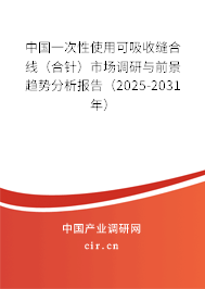 中國一次性使用可吸收縫合線（合針）市場調(diào)研與前景趨勢(shì)分析報(bào)告（2025-2031年）
