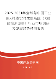 2025-2031年全球與中國工業(yè)用X射線實時成像系統(tǒng)（X射線檢測設備）行業(yè)市場調研及發(fā)展趨勢預測報告